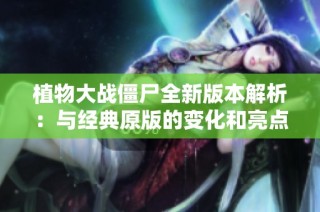 植物大战僵尸全新版本解析：与经典原版的变化和亮点对比