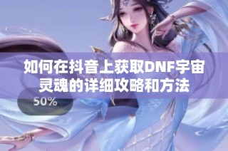 如何在抖音上获取DNF宇宙灵魂的详细攻略和方法