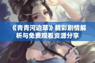 《青青河边草》精彩剧情解析与免费观看资源分享