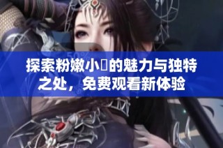 探索粉嫩小泬的魅力与独特之处，免费观看新体验
