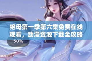 绝母第一季第六集免费在线观看，动漫资源下载全攻略分享