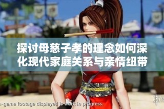 探讨母慈子孝的理念如何深化现代家庭关系与亲情纽带