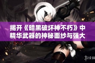 揭开《暗黑破坏神不朽》中精华武器的神秘面纱与强大实力解析