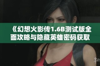 《幻想火影传1.6B测试版全面攻略与隐藏英雄密码获取秘籍》