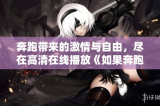 奔跑带来的激情与自由，尽在高清在线播放《如果奔跑是湘》