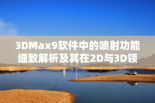 3DMax9软件中的喷射功能细致解析及其在2D与3D领域的应用探讨