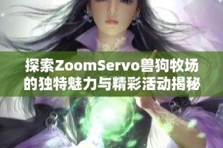 探索ZoomServo兽狗牧场的独特魅力与精彩活动揭秘