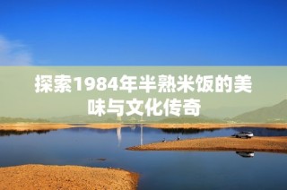 探索1984年半熟米饭的美味与文化传奇