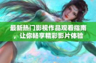 最新热门影视作品观看指南，让你畅享精彩影片体验