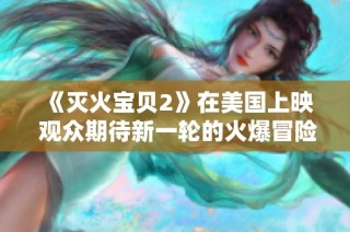 《灭火宝贝2》在美国上映 观众期待新一轮的火爆冒险之旅