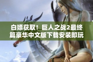 白嫖获取！巨人之战2最终篇豪华中文版下载安装即玩攻略分享