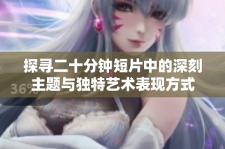 探寻二十分钟短片中的深刻主题与独特艺术表现方式