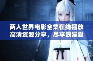 两人世界电影全集在线播放高清资源分享，尽享浪漫爱情故事