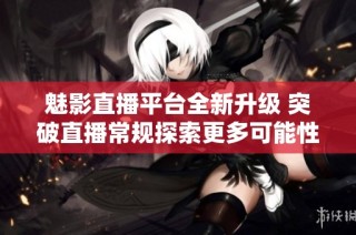 魅影直播平台全新升级 突破直播常规探索更多可能性