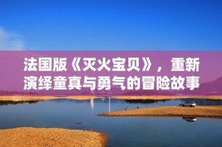 法国版《灭火宝贝》，重新演绎童真与勇气的冒险故事