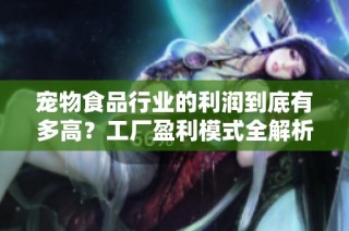 宠物食品行业的利润到底有多高？工厂盈利模式全解析