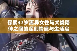 探索37岁离异女性与犬类陪伴之间的深刻情感与生活启示