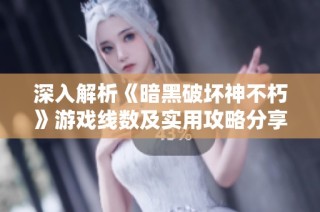 深入解析《暗黑破坏神不朽》游戏线数及实用攻略分享技巧