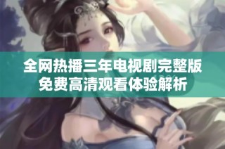 全网热播三年电视剧完整版免费高清观看体验解析