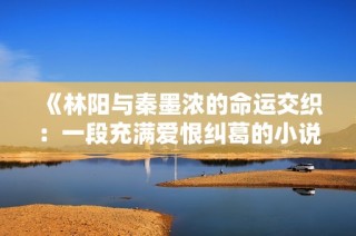 《林阳与秦墨浓的命运交织：一段充满爱恨纠葛的小说完整版》