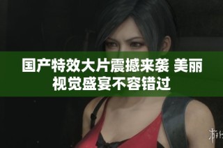 国产特效大片震撼来袭 美丽视觉盛宴不容错过