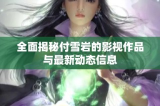 全面揭秘付雪岩的影视作品与最新动态信息