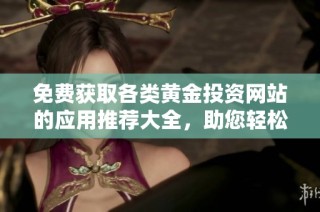 免费获取各类黄金投资网站的应用推荐大全，助您轻松掌握市场动态