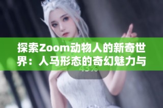 探索Zoom动物人的新奇世界：人马形态的奇幻魅力与魅力之旅