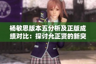 杨敏思版本五分析及正版成绩对比：探讨允正贤的新突破