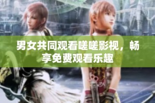 男女共同观看嗟嗟影视，畅享免费观看乐趣