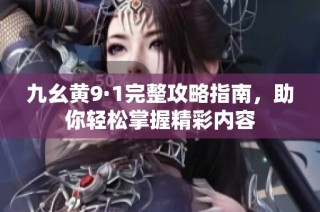 九幺黄9·1完整攻略指南，助你轻松掌握精彩内容