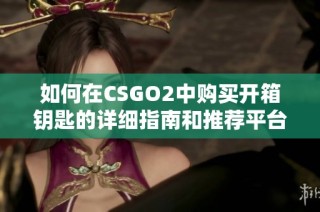 如何在CSGO2中购买开箱钥匙的详细指南和推荐平台