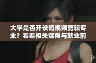 大学是否开设短视频剪辑专业？看看相关课程与就业前景。