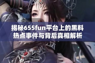 揭秘655fun平台上的黑料热点事件与背后真相解析