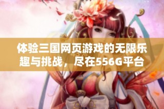 体验三国网页游戏的无限乐趣与挑战，尽在556G平台！