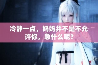 冷静一点，妈妈并不是不允许你，急什么呢？