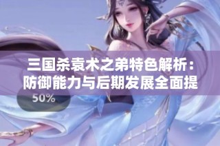 三国杀袁术之弟特色解析：防御能力与后期发展全面提升
