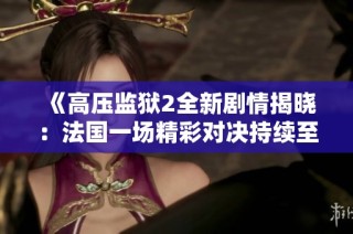《高压监狱2全新剧情揭晓：法国一场精彩对决持续至1时43分》