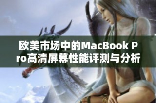 欧美市场中的MacBook Pro高清屏幕性能评测与分析
