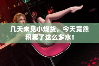 几天未见小烧货，今天竟然积累了这么多水！
