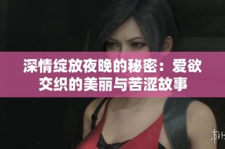 深情绽放夜晚的秘密：爱欲交织的美丽与苦涩故事