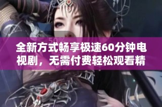 全新方式畅享极速60分钟电视剧，无需付费轻松观看精彩剧情
