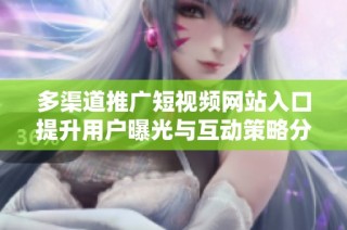 多渠道推广短视频网站入口提升用户曝光与互动策略分享