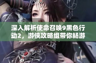 深入解析使命召唤9黑色行动2，游侠攻略组带你畅游战场乐趣