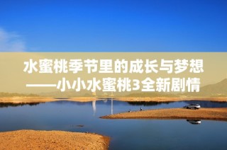 水蜜桃季节里的成长与梦想——小小水蜜桃3全新剧情揭晓