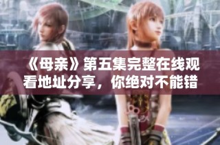 《母亲》第五集完整在线观看地址分享，你绝对不能错过的精彩内容！