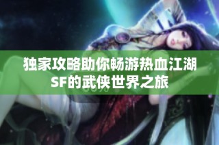 独家攻略助你畅游热血江湖SF的武侠世界之旅