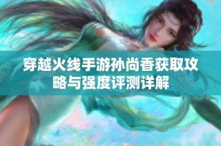 穿越火线手游孙尚香获取攻略与强度评测详解