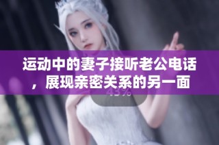 运动中的妻子接听老公电话，展现亲密关系的另一面