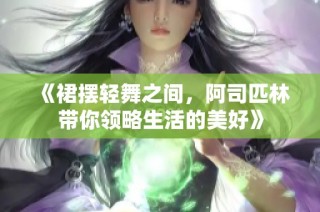 《裙摆轻舞之间，阿司匹林带你领略生活的美好》